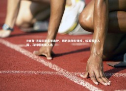 B体育-法国队新名单出炉，姆巴佩领衔锋线，埃基蒂克入围，马特塔首度入选