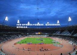 B体育-俄罗斯国家队中坚层展波折，备战淘汰阶段孱弱，俄罗斯队队员