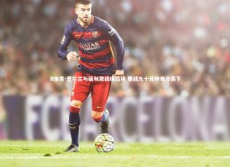 B体育-爱尔兰与缅甸激战绿茵场 鏖战九十分钟难分高下