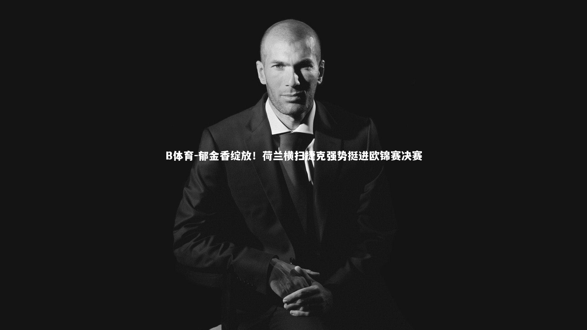 郁金香绽放！荷兰横扫捷克强势挺进欧锦赛决赛