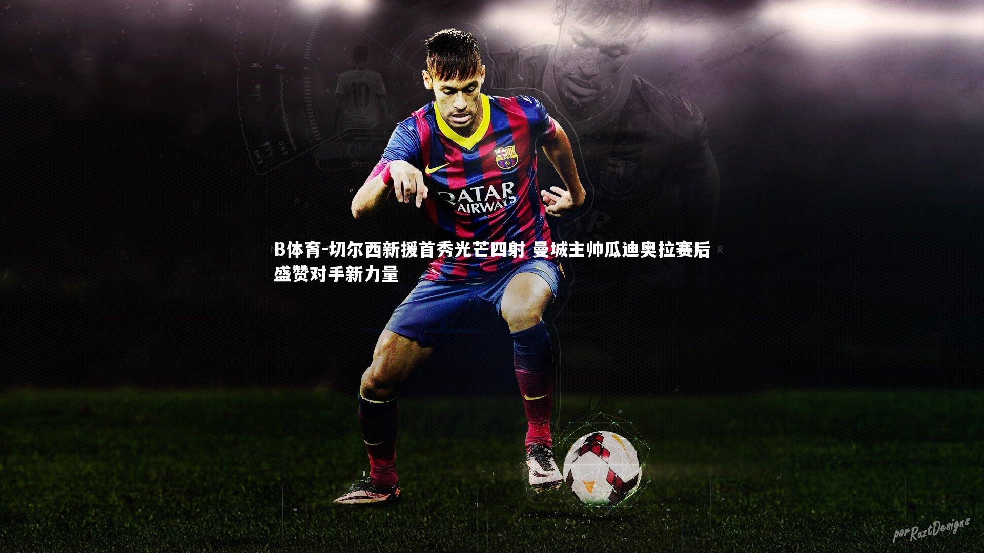 切尔西新援首秀光芒四射 曼城主帅瓜迪奥拉赛后盛赞对手新力量