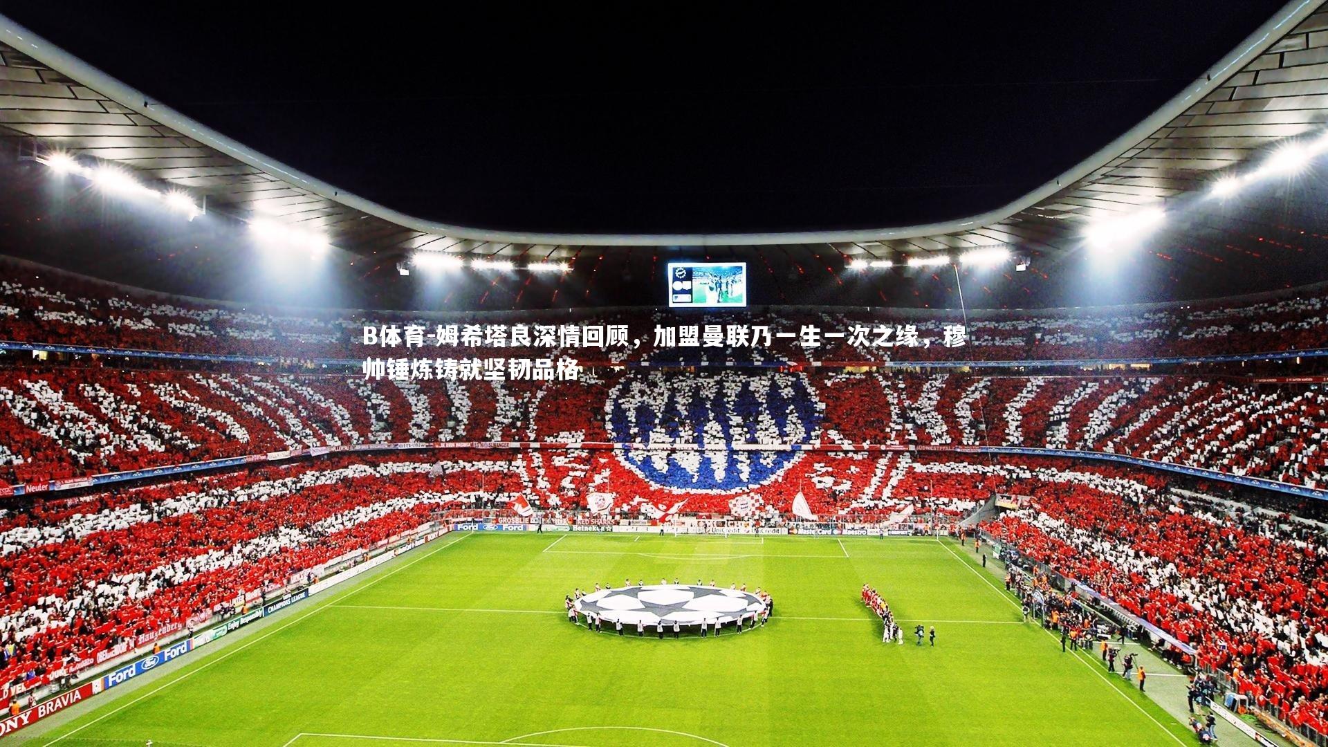 姆希塔良深情回顾，加盟曼联乃一生一次之缘，穆帅锤炼铸就坚韧品格